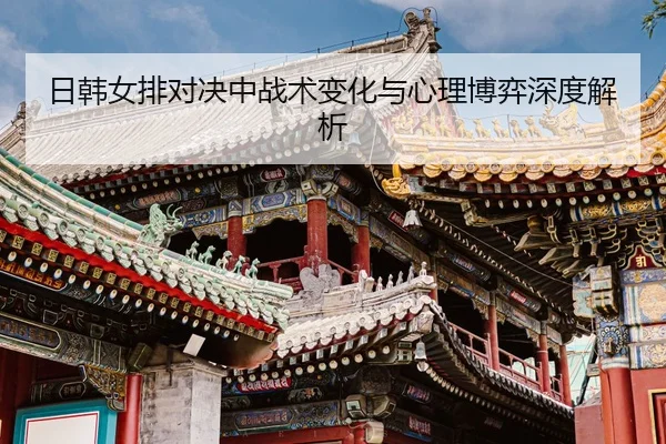 日韩女排对决中战术变化与心理博弈深度解析