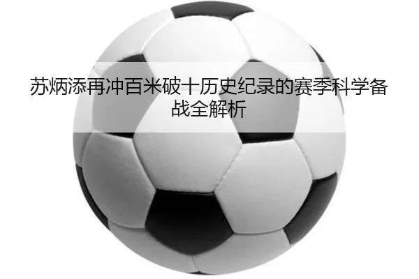 苏炳添再冲百米破十历史纪录的赛季科学备战全解析